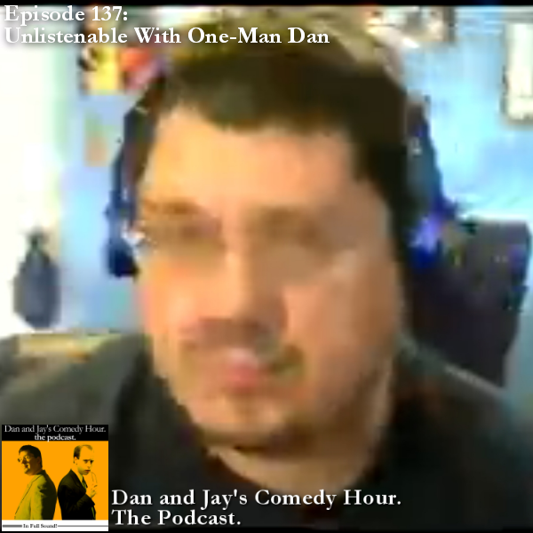 Dan and Jay’s Comedy Hour Podcast Episode 137 – Unlistenable With One-Man Dan